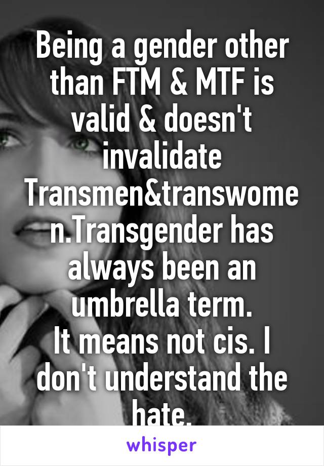 Being a gender other than FTM & MTF is valid & doesn't invalidate Transmen&transwomen.Transgender has always been an umbrella term.
It means not cis. I don't understand the hate.