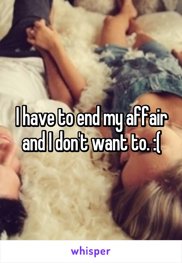 I have to end my affair and I don't want to. :(