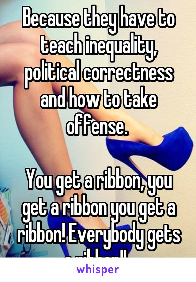 Because they have to teach inequality, political correctness and how to take offense. 

You get a ribbon, you get a ribbon you get a ribbon! Everybody gets a ribbon!!  