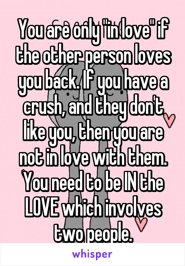 You are only "in love" if the other person loves you back. If you have a crush, and they don't like you, then you are not in love with them. You need to be IN the LOVE which involves two people.