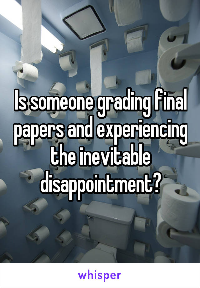 Is someone grading final papers and experiencing the inevitable disappointment?