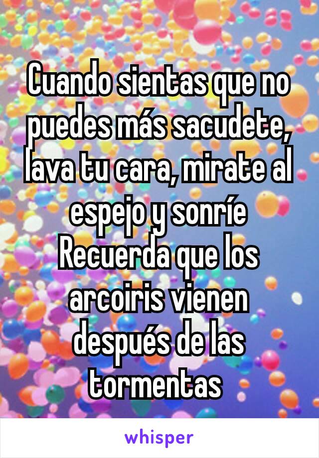 Cuando sientas que no puedes más sacudete, lava tu cara, mirate al espejo y sonríe
Recuerda que los arcoiris vienen después de las tormentas 