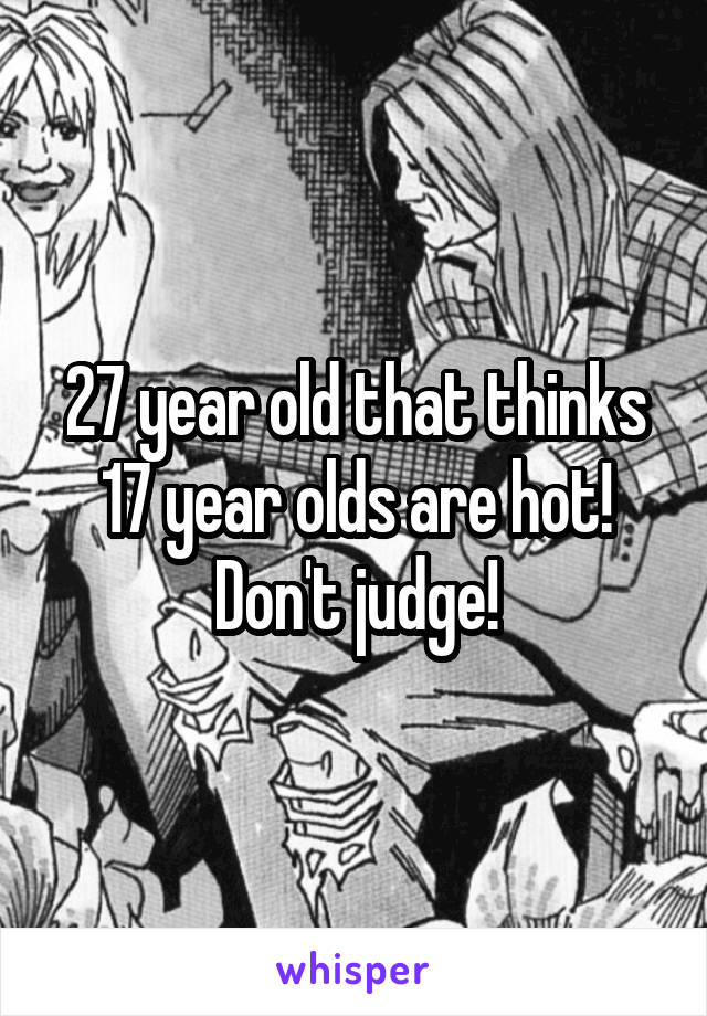 27 year old that thinks 17 year olds are hot! Don't judge!