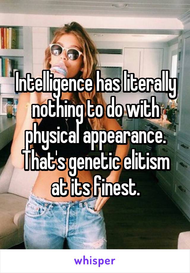 Intelligence has literally nothing to do with physical appearance. That's genetic elitism at its finest.