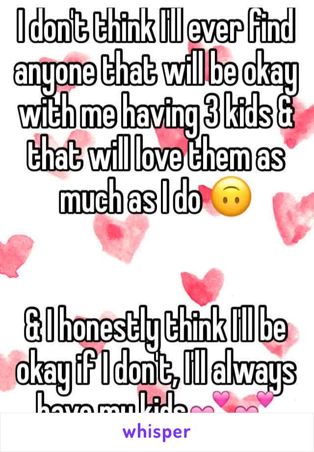 I don't think I'll ever find anyone that will be okay with me having 3 kids & that will love them as much as I do 🙃


& I honestly think I'll be okay if I don't, I'll always have my kids💕💕