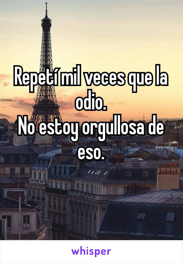 Repetí mil veces que la odio.
No estoy orgullosa de eso.