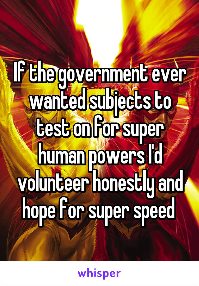 If the government ever wanted subjects to test on for super human powers I'd volunteer honestly and hope for super speed 