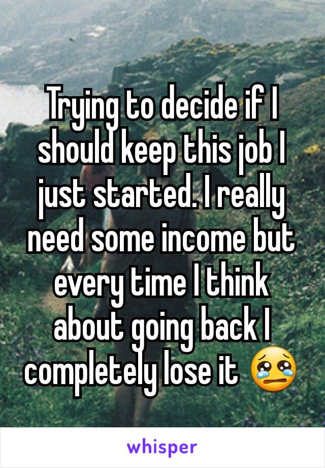 Trying to decide if I should keep this job I just started. I really need some income but every time I think about going back I completely lose it 😢