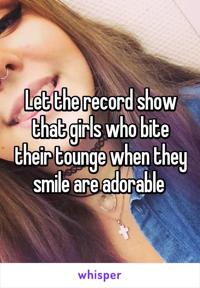 Let the record show that girls who bite their tounge when they smile are adorable 