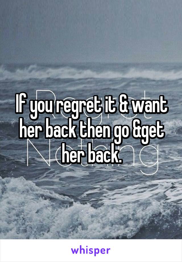 If you regret it & want her back then go &get her back.