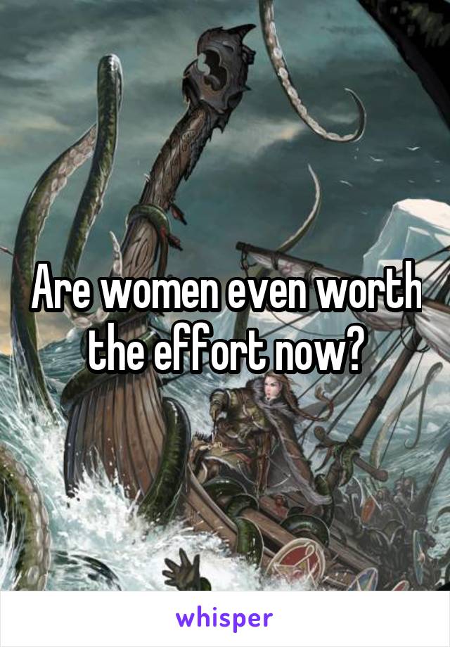 Are women even worth the effort now?