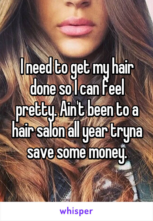 I need to get my hair done so I can feel pretty. Ain't been to a hair salon all year tryna save some money.