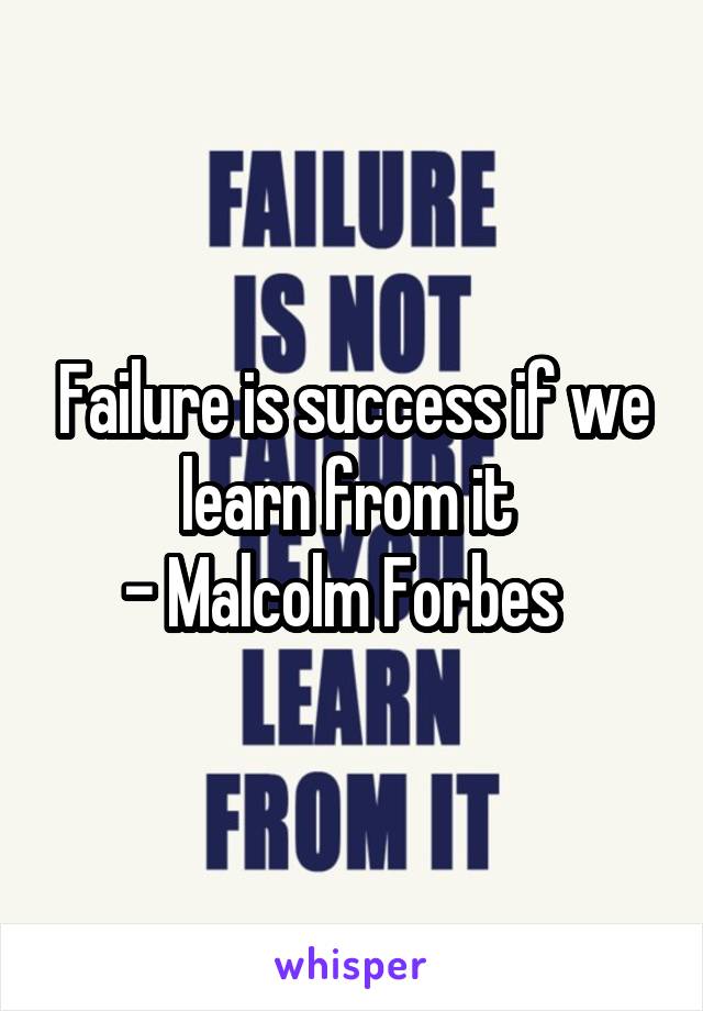 Failure is success if we learn from it 
- Malcolm Forbes  