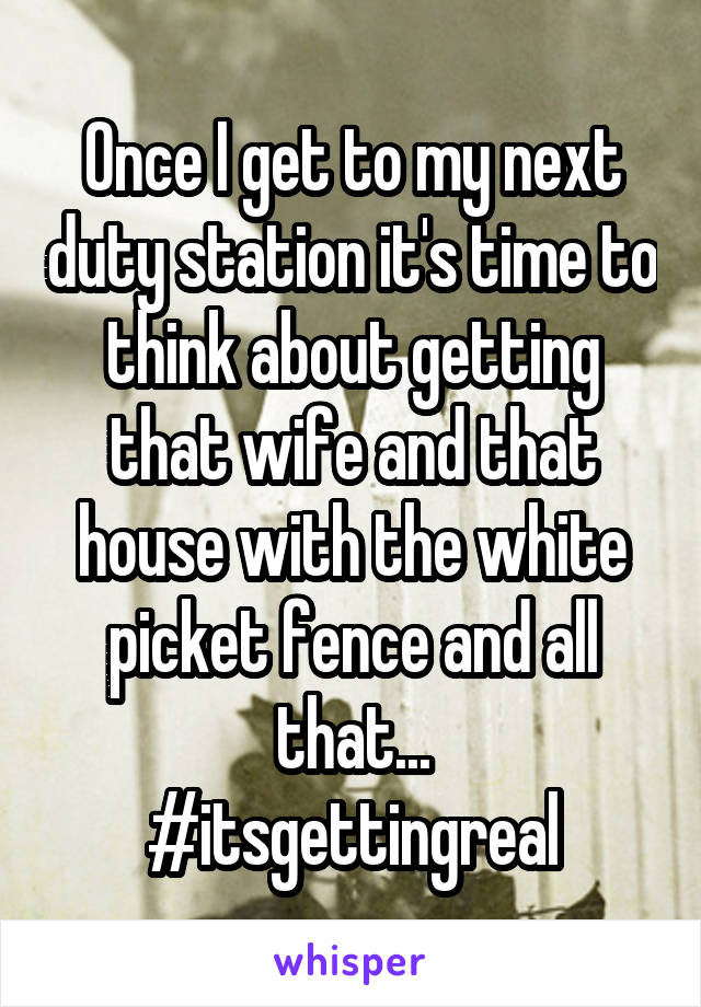 Once I get to my next duty station it's time to think about getting that wife and that house with the white picket fence and all that...
#itsgettingreal