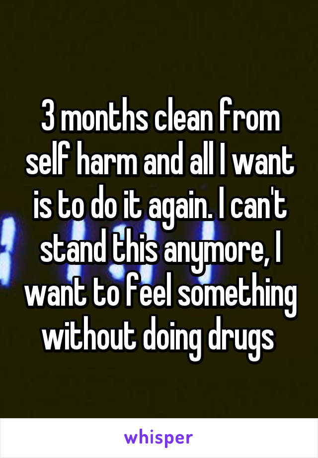 3 months clean from self harm and all I want is to do it again. I can't stand this anymore, I want to feel something without doing drugs 