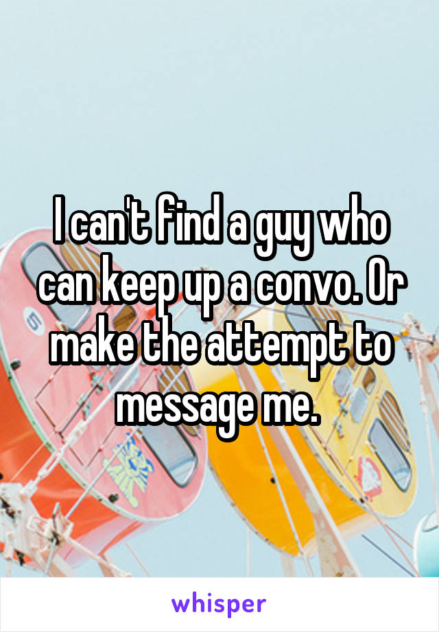 I can't find a guy who can keep up a convo. Or make the attempt to message me. 