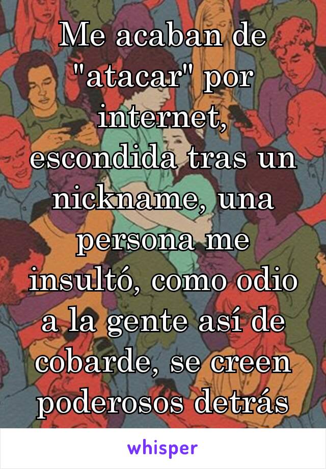 Me acaban de "atacar" por internet, escondida tras un nickname, una persona me insultó, como odio a la gente así de cobarde, se creen poderosos detrás de una pantalla 