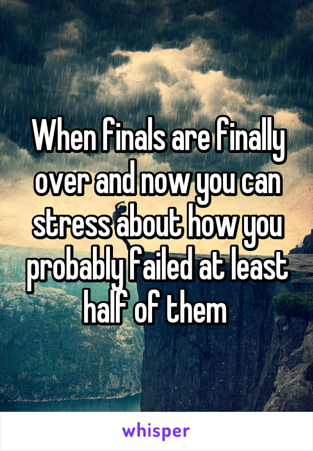 When finals are finally over and now you can stress about how you probably failed at least half of them 