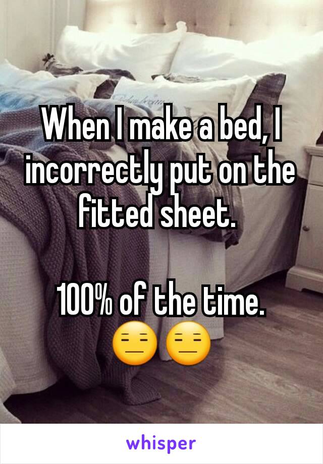 When I make a bed, I incorrectly put on the fitted sheet. 

 100% of the time. 
😑😑