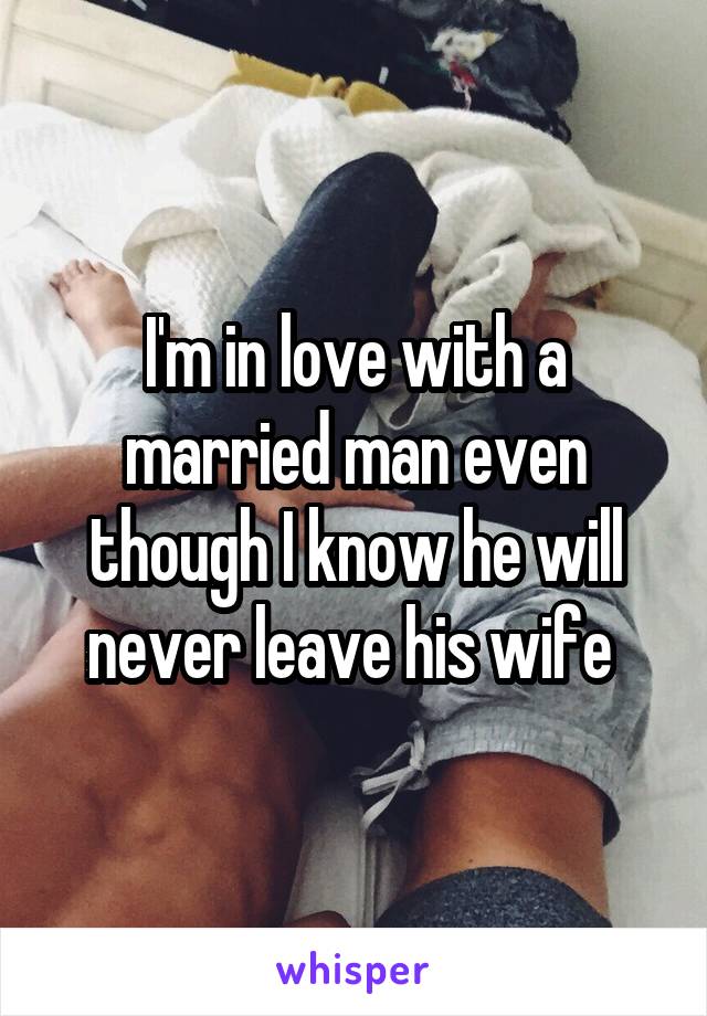 I'm in love with a married man even though I know he will never leave his wife 