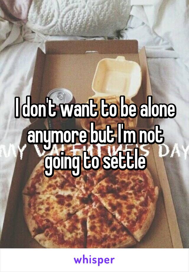 I don't want to be alone anymore but I'm not going to settle