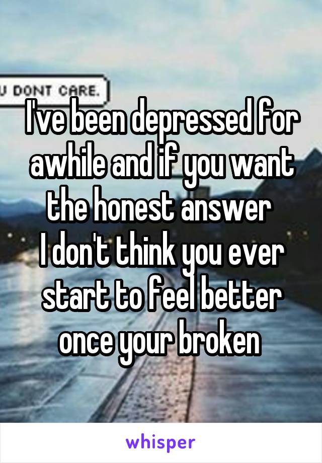 I've been depressed for awhile and if you want the honest answer 
I don't think you ever start to feel better once your broken 