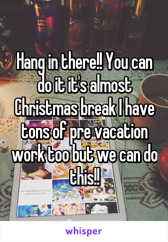 Hang in there!! You can do it it's almost Christmas break I have tons of pre vacation work too but we can do this!!