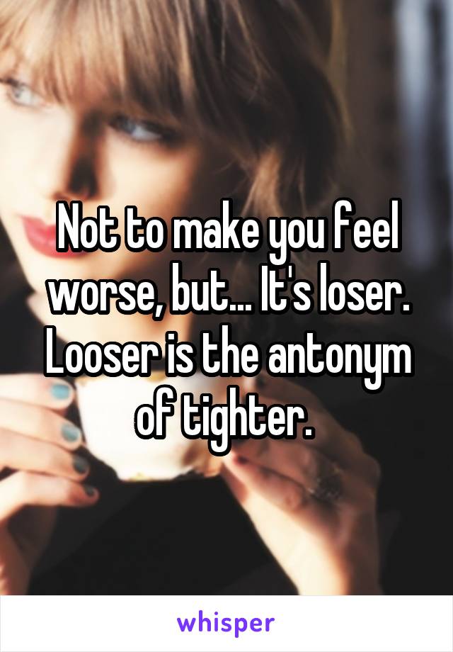 Not to make you feel worse, but... It's loser. Looser is the antonym of tighter. 