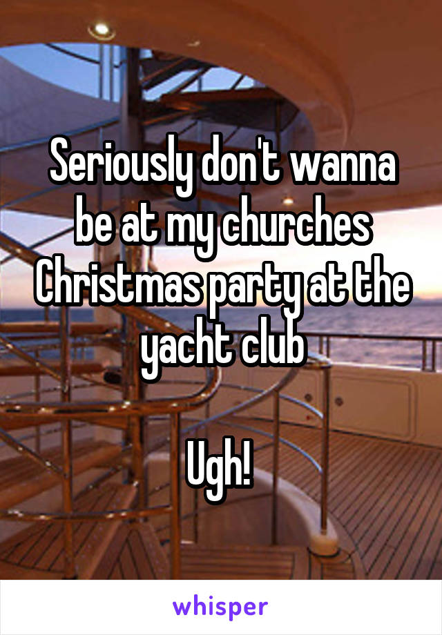 Seriously don't wanna be at my churches Christmas party at the yacht club

Ugh! 