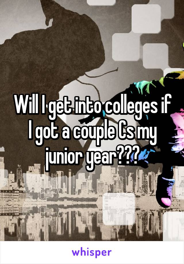 Will I get into colleges if I got a couple Cs my junior year???