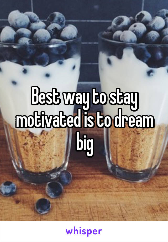 Best way to stay motivated is to dream big