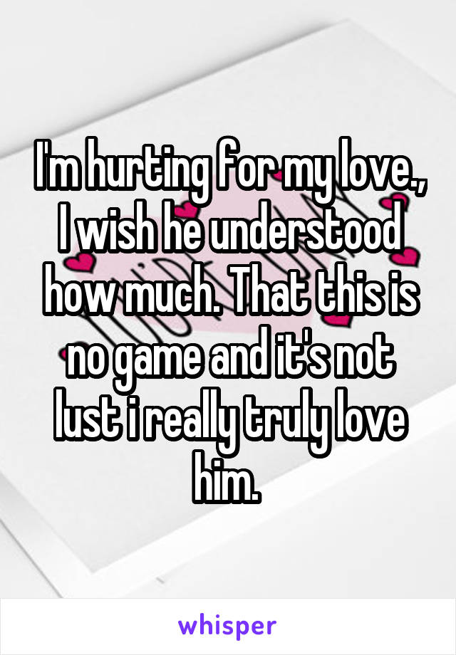 I'm hurting for my love., I wish he understood how much. That this is no game and it's not lust i really truly love him. 