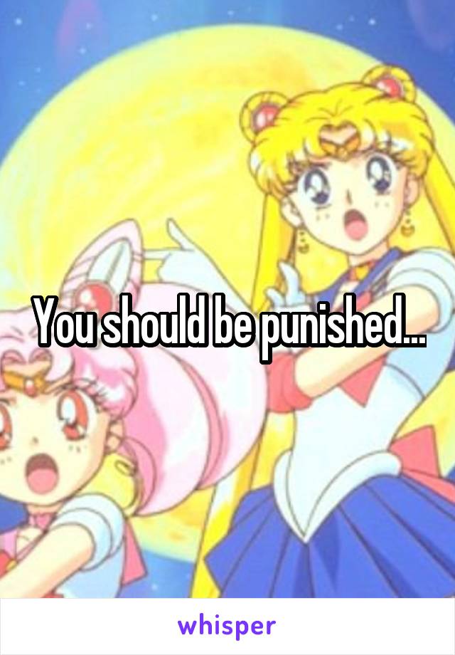 You should be punished...