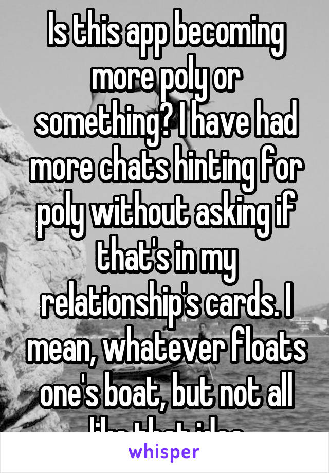 Is this app becoming more poly or something? I have had more chats hinting for poly without asking if that's in my relationship's cards. I mean, whatever floats one's boat, but not all like that idea