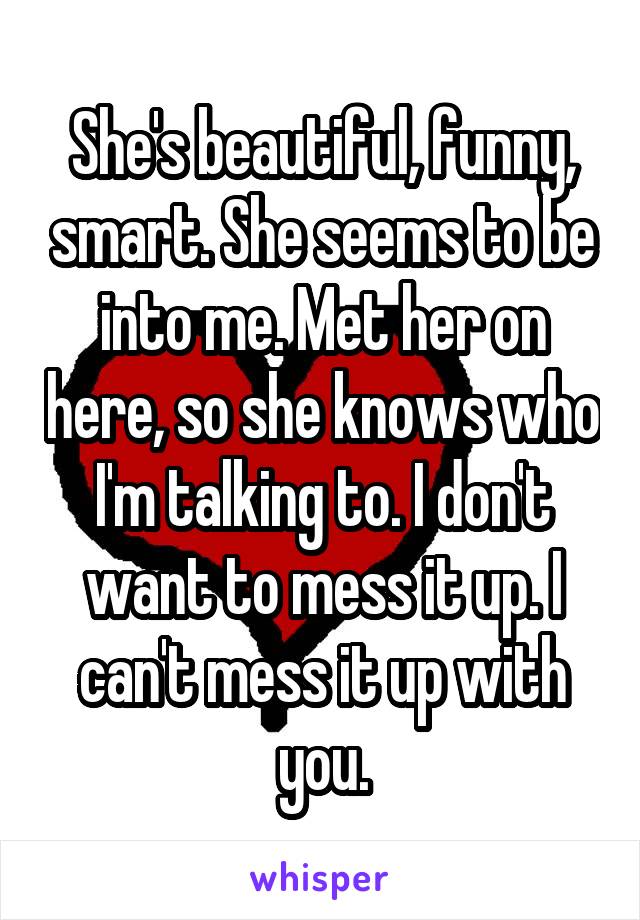 She's beautiful, funny, smart. She seems to be into me. Met her on here, so she knows who I'm talking to. I don't want to mess it up. I can't mess it up with you.