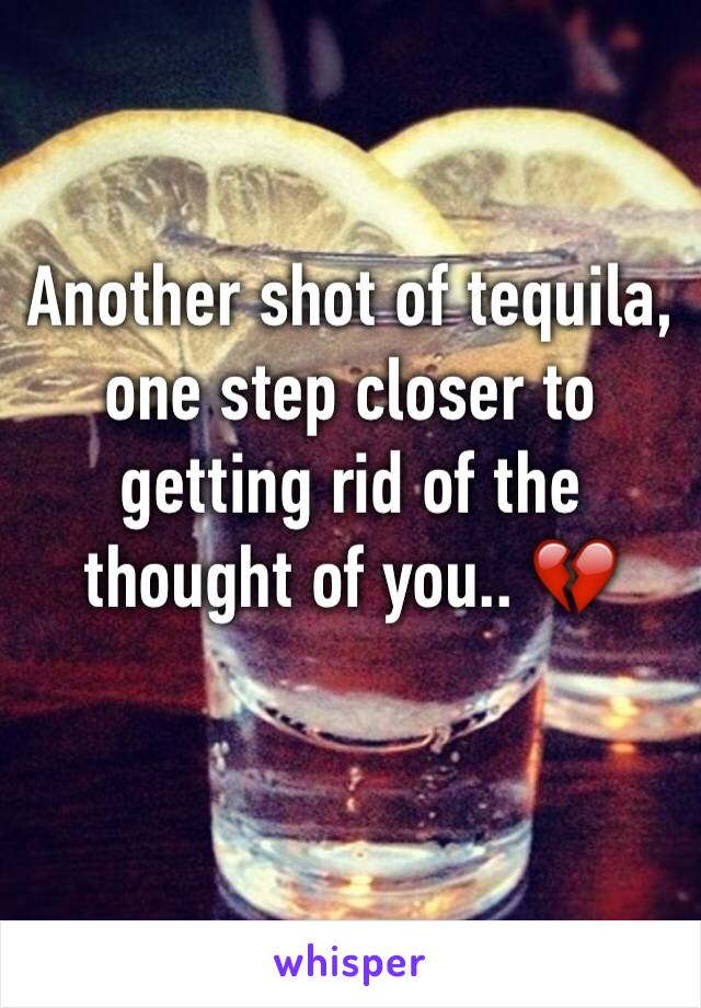 Another shot of tequila, one step closer to getting rid of the thought of you.. 💔