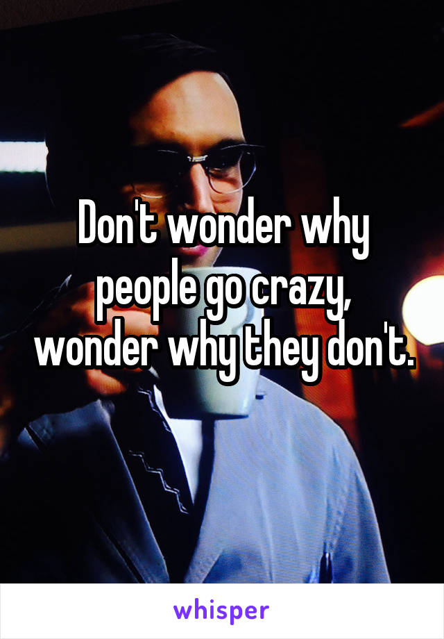 Don't wonder why people go crazy, wonder why they don't. 