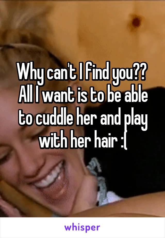 Why can't I find you?? 
All I want is to be able to cuddle her and play with her hair :(
