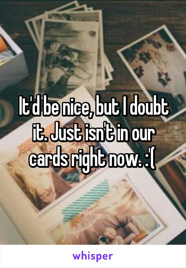 It'd be nice, but I doubt it. Just isn't in our cards right now. :'( 