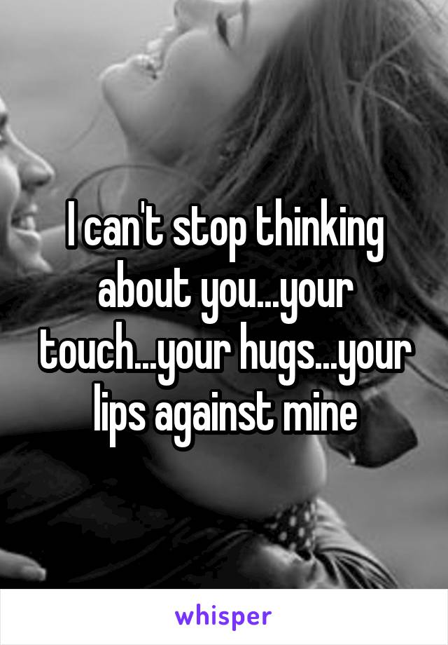 I can't stop thinking about you...your touch...your hugs...your lips against mine