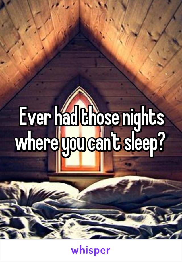 Ever had those nights where you can't sleep? 