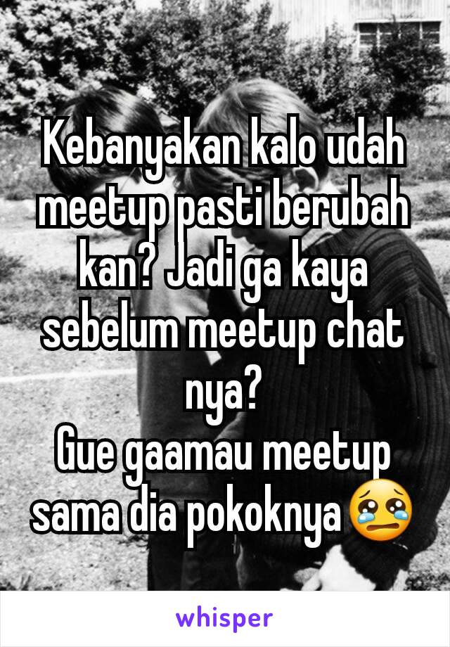 Kebanyakan kalo udah meetup pasti berubah kan? Jadi ga kaya sebelum meetup chat nya?
Gue gaamau meetup sama dia pokoknya😢