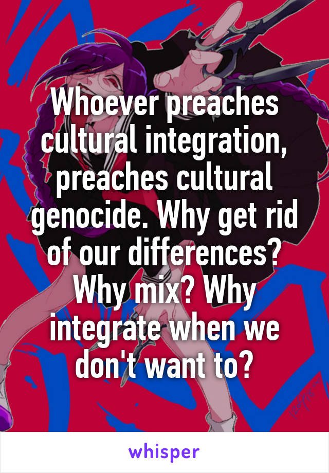 Whoever preaches cultural integration, preaches cultural genocide. Why get rid of our differences? Why mix? Why integrate when we don't want to?