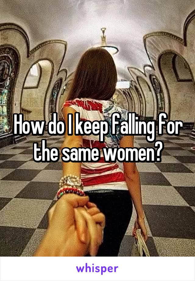 How do I keep falling for the same women?