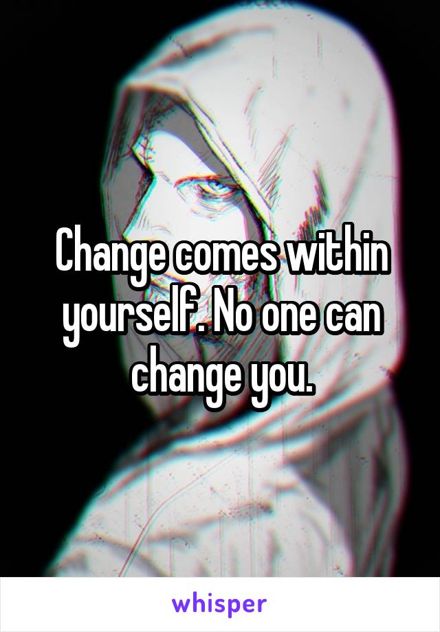 Change comes within yourself. No one can change you.