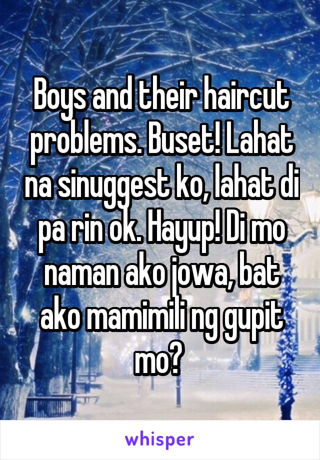 Boys and their haircut problems. Buset! Lahat na sinuggest ko, lahat di pa rin ok. Hayup! Di mo naman ako jowa, bat ako mamimili ng gupit mo? 