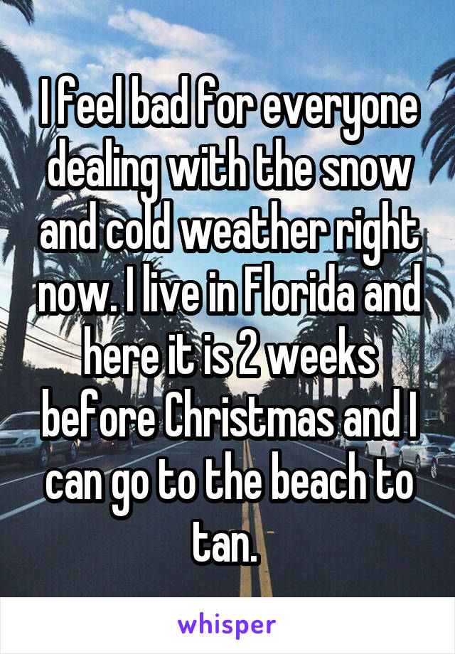 I feel bad for everyone dealing with the snow and cold weather right now. I live in Florida and here it is 2 weeks before Christmas and I can go to the beach to tan. 