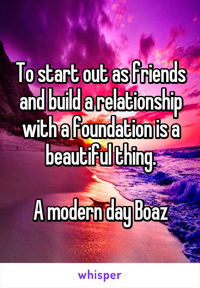 To start out as friends and build a relationship with a foundation is a beautiful thing.

A modern day Boaz