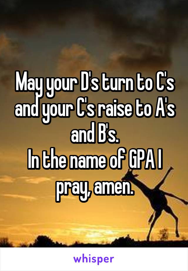 May your D's turn to C's and your C's raise to A's and B's.
In the name of GPA I pray, amen.