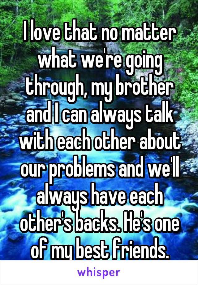 I love that no matter what we're going through, my brother and I can always talk with each other about our problems and we'll always have each other's backs. He's one of my best friends.